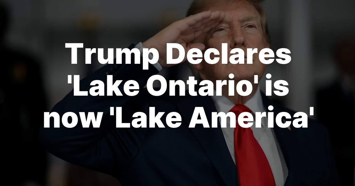 Trump Declares ‘Lake Ontario’ is now ‘Lake America’