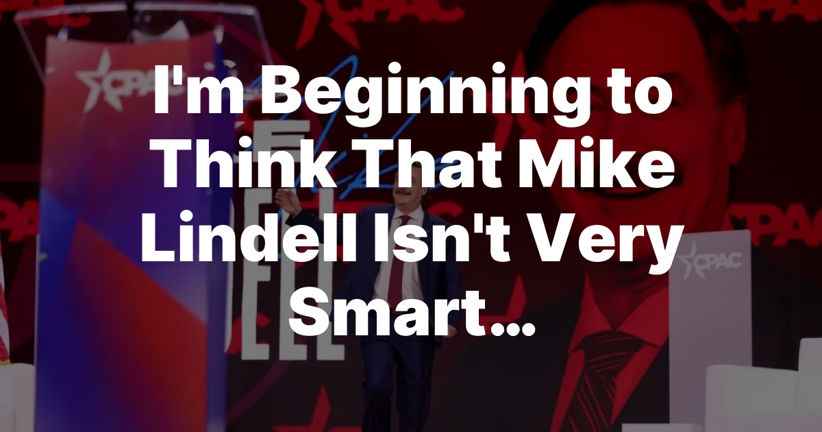 I’m Beginning to Think That Mike Lindell Isn’t Very Smart…