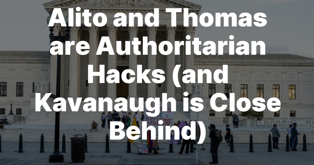 Alito and Thomas are Authoritarian Hacks (and Kavanaugh is Close Behind)